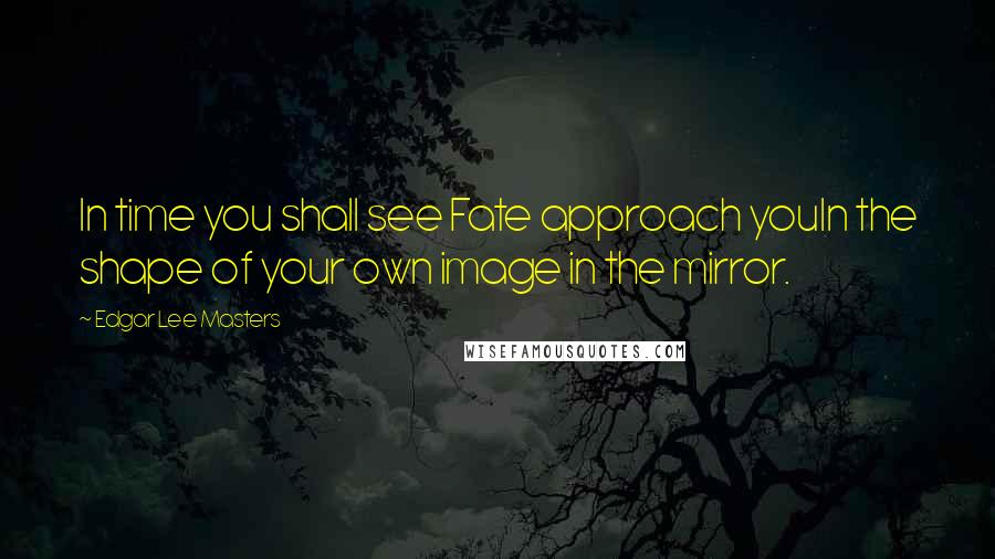 Edgar Lee Masters Quotes: In time you shall see Fate approach youIn the shape of your own image in the mirror.