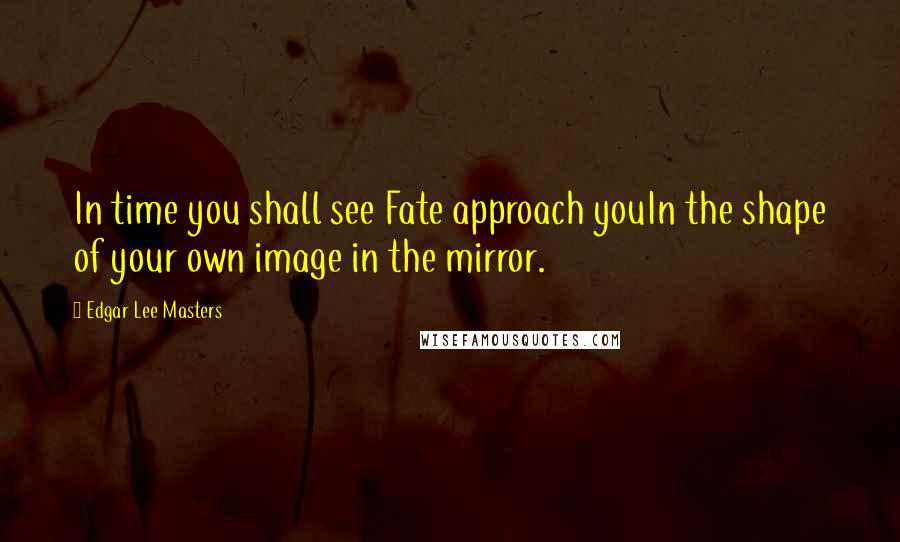 Edgar Lee Masters Quotes: In time you shall see Fate approach youIn the shape of your own image in the mirror.
