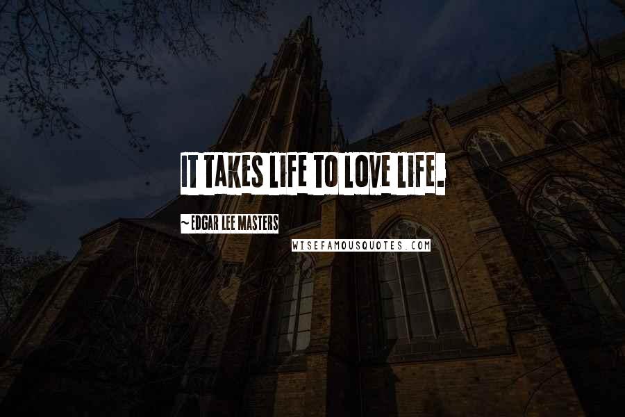 Edgar Lee Masters Quotes: It takes life to love life.