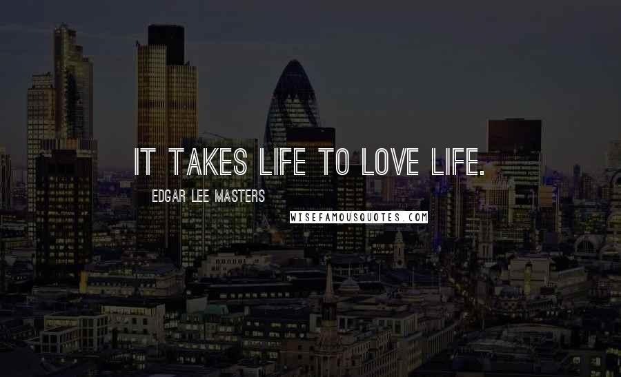 Edgar Lee Masters Quotes: It takes life to love life.