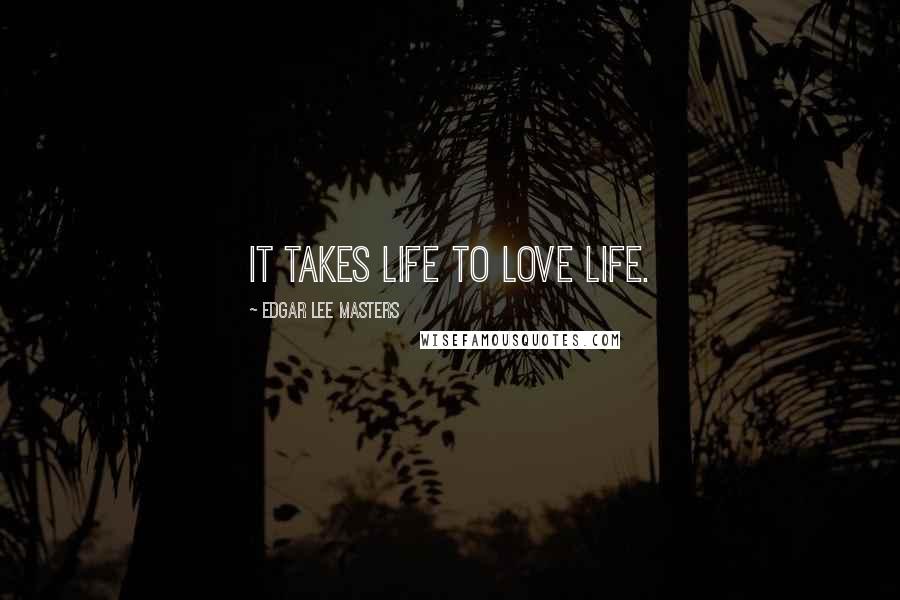 Edgar Lee Masters Quotes: It takes life to love life.