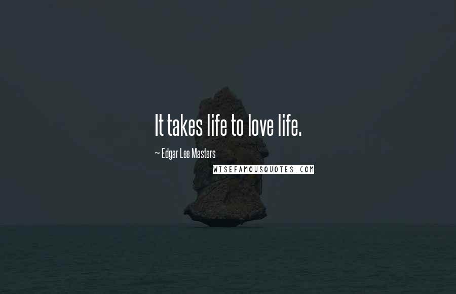 Edgar Lee Masters Quotes: It takes life to love life.