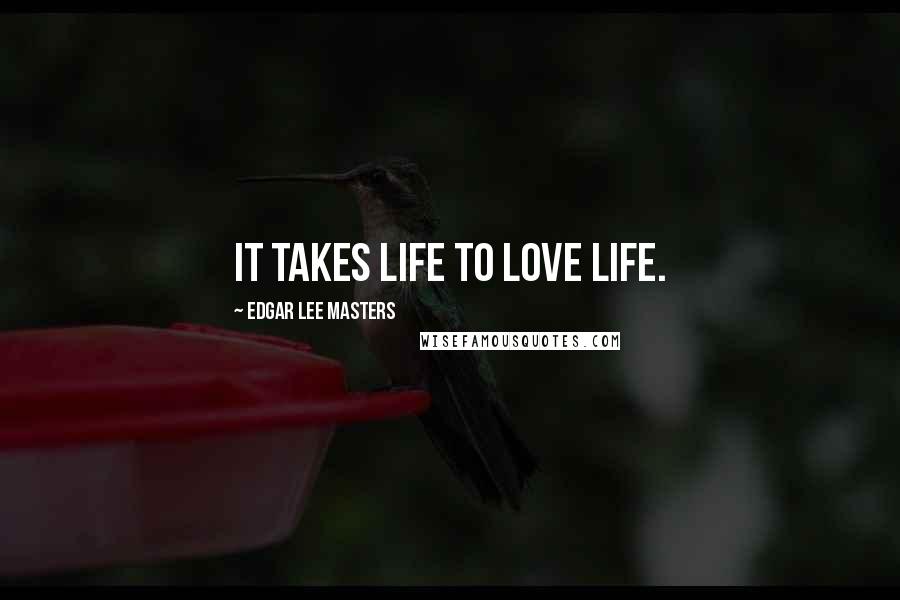 Edgar Lee Masters Quotes: It takes life to love life.