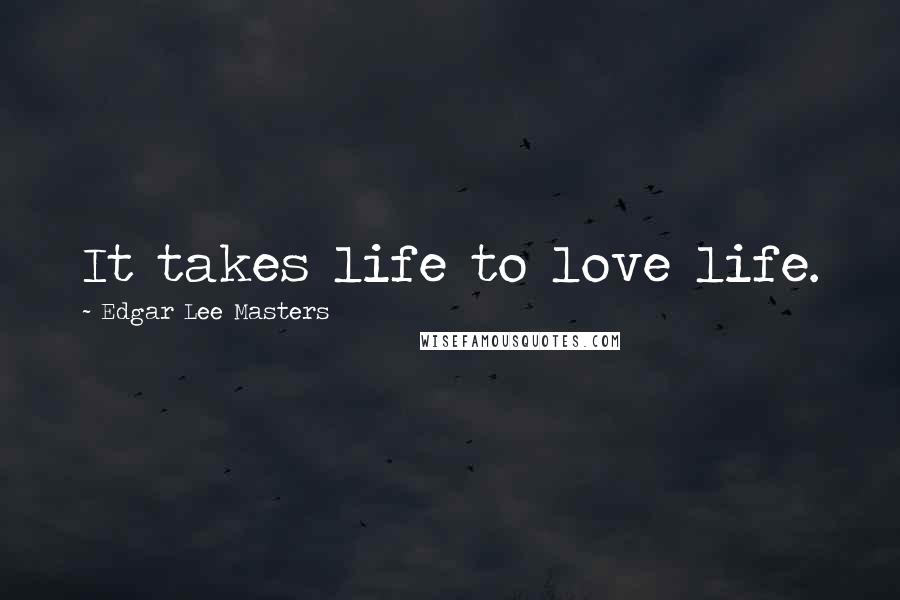 Edgar Lee Masters Quotes: It takes life to love life.