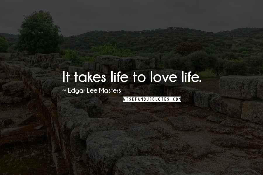 Edgar Lee Masters Quotes: It takes life to love life.