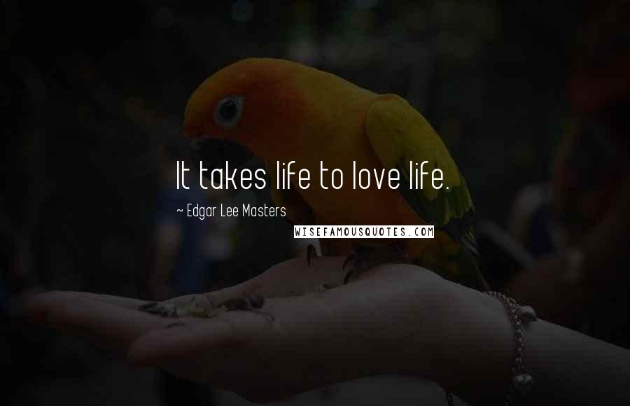 Edgar Lee Masters Quotes: It takes life to love life.