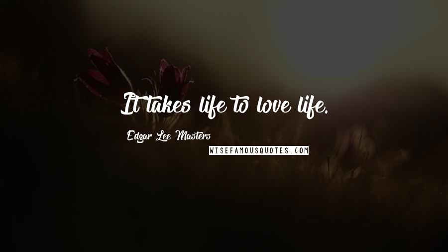 Edgar Lee Masters Quotes: It takes life to love life.