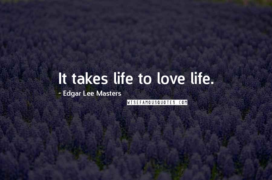 Edgar Lee Masters Quotes: It takes life to love life.