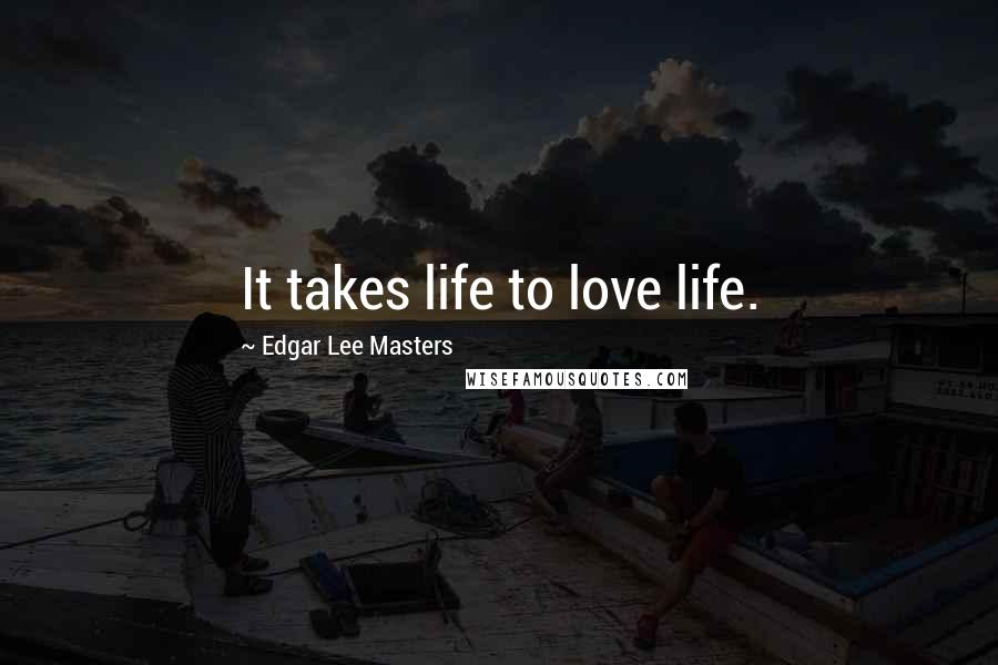 Edgar Lee Masters Quotes: It takes life to love life.