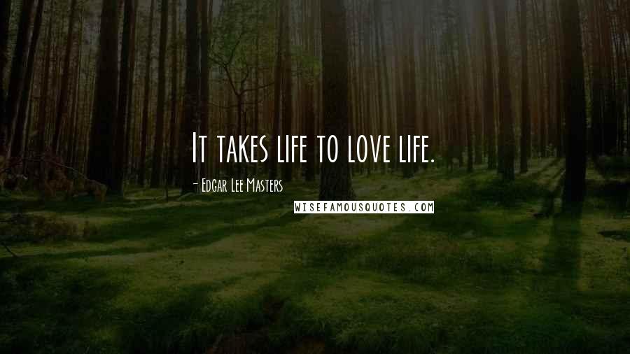 Edgar Lee Masters Quotes: It takes life to love life.