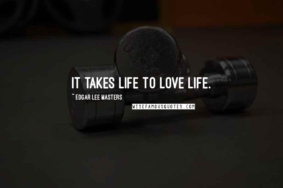 Edgar Lee Masters Quotes: It takes life to love life.