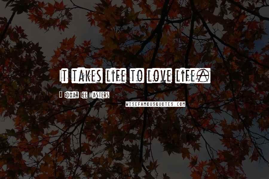 Edgar Lee Masters Quotes: It takes life to love life.