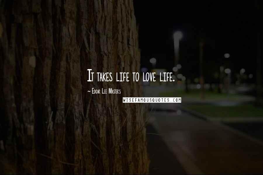 Edgar Lee Masters Quotes: It takes life to love life.