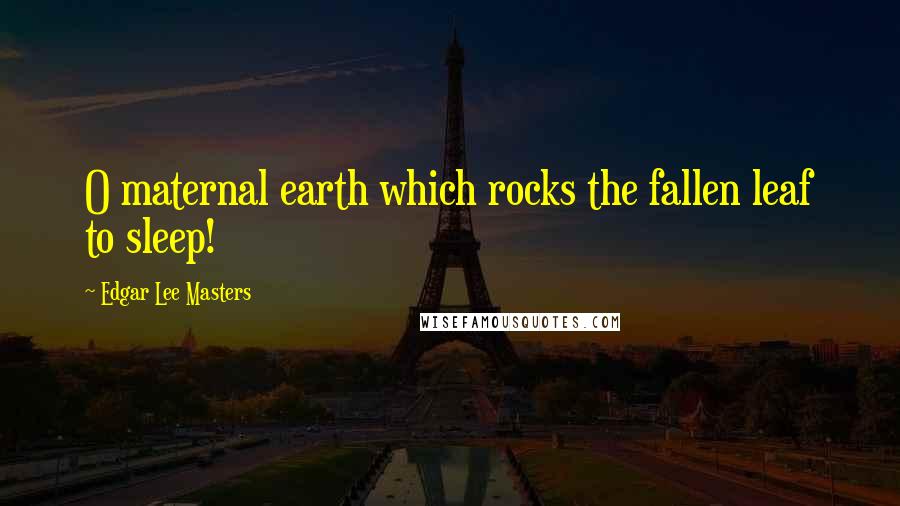 Edgar Lee Masters Quotes: O maternal earth which rocks the fallen leaf to sleep!