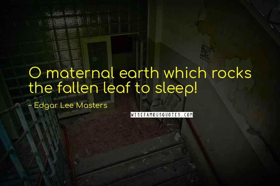 Edgar Lee Masters Quotes: O maternal earth which rocks the fallen leaf to sleep!