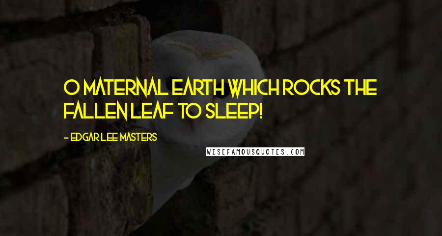 Edgar Lee Masters Quotes: O maternal earth which rocks the fallen leaf to sleep!