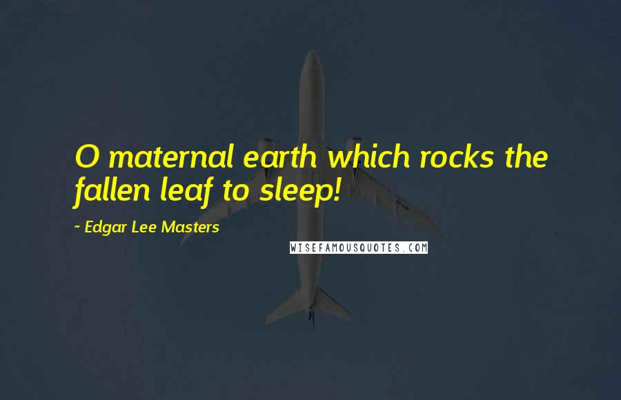 Edgar Lee Masters Quotes: O maternal earth which rocks the fallen leaf to sleep!