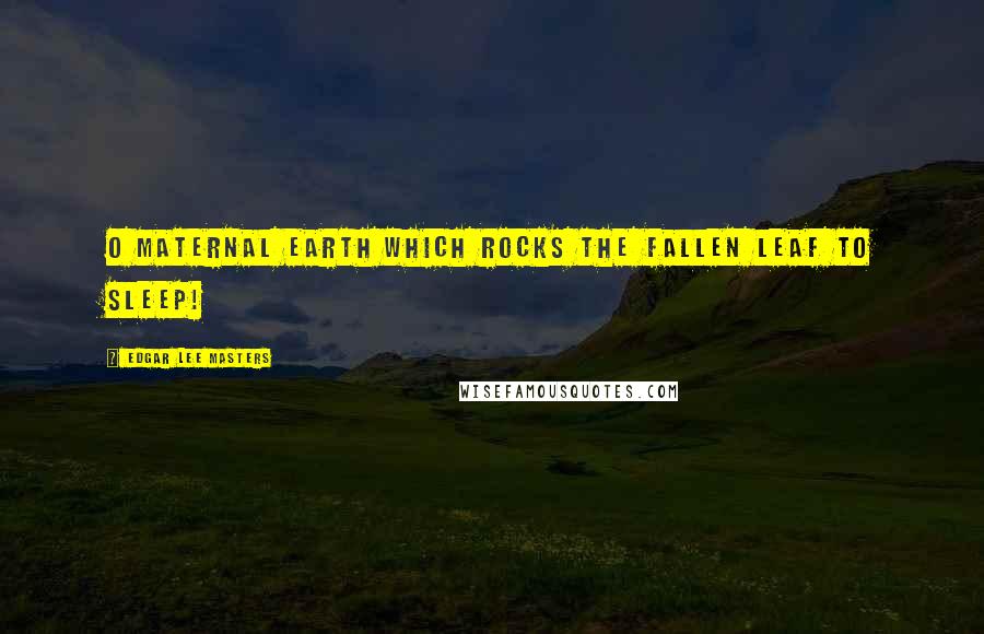 Edgar Lee Masters Quotes: O maternal earth which rocks the fallen leaf to sleep!