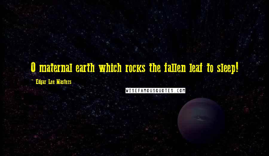 Edgar Lee Masters Quotes: O maternal earth which rocks the fallen leaf to sleep!