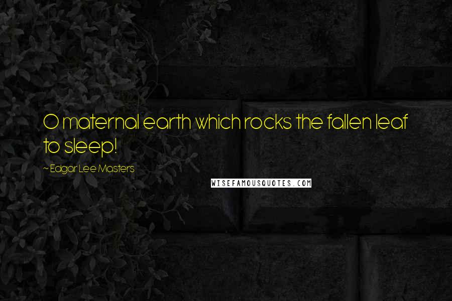 Edgar Lee Masters Quotes: O maternal earth which rocks the fallen leaf to sleep!