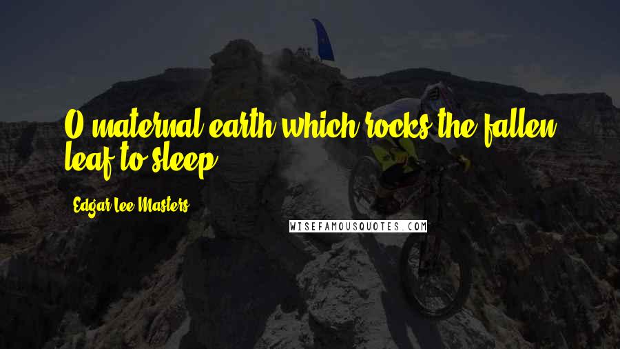 Edgar Lee Masters Quotes: O maternal earth which rocks the fallen leaf to sleep!