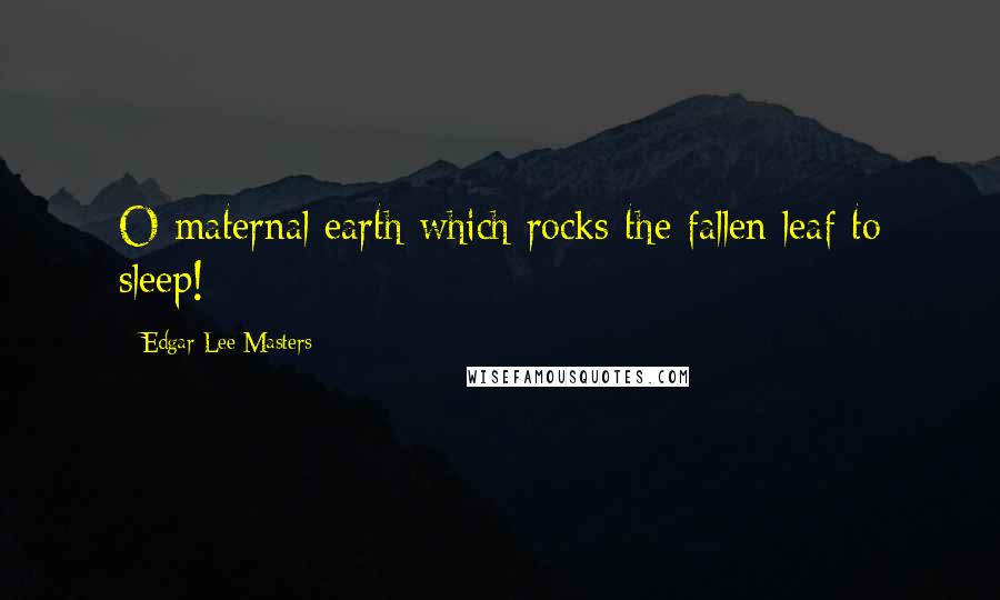 Edgar Lee Masters Quotes: O maternal earth which rocks the fallen leaf to sleep!