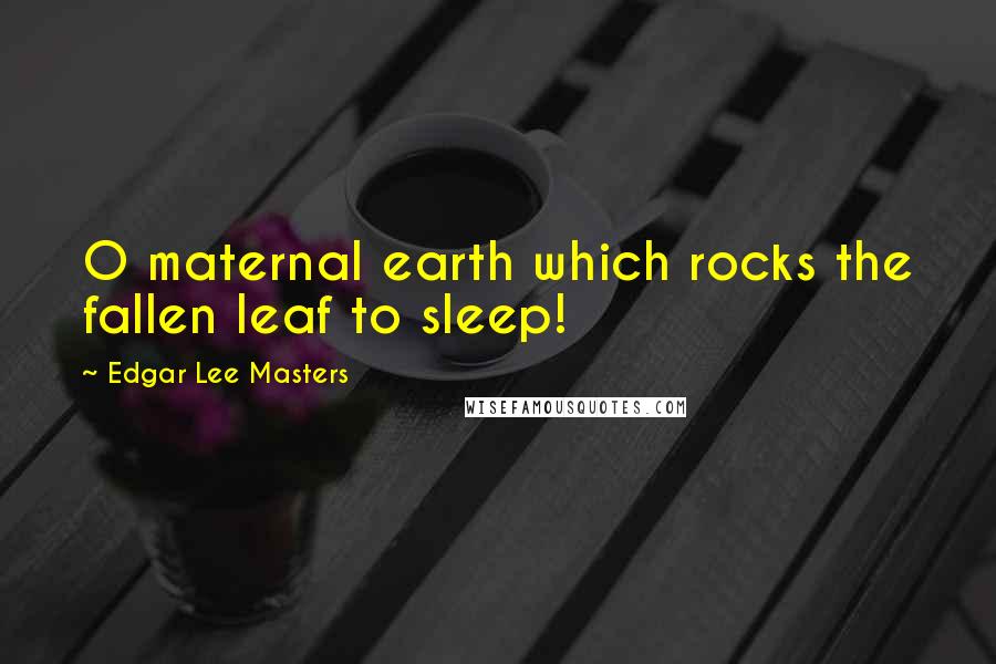 Edgar Lee Masters Quotes: O maternal earth which rocks the fallen leaf to sleep!