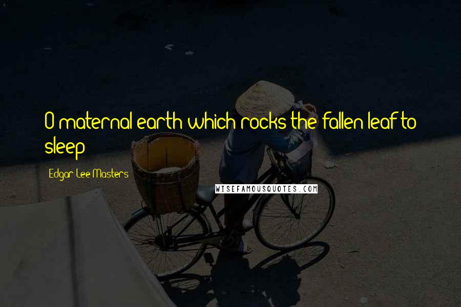 Edgar Lee Masters Quotes: O maternal earth which rocks the fallen leaf to sleep!