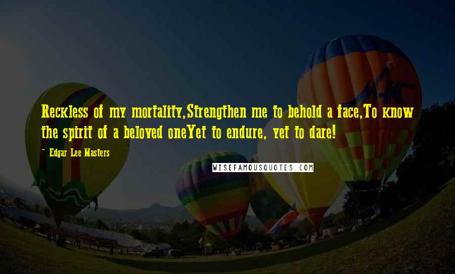 Edgar Lee Masters Quotes: Reckless of my mortality,Strengthen me to behold a face,To know the spirit of a beloved oneYet to endure, yet to dare!