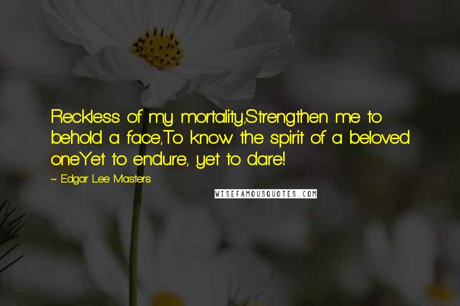 Edgar Lee Masters Quotes: Reckless of my mortality,Strengthen me to behold a face,To know the spirit of a beloved oneYet to endure, yet to dare!