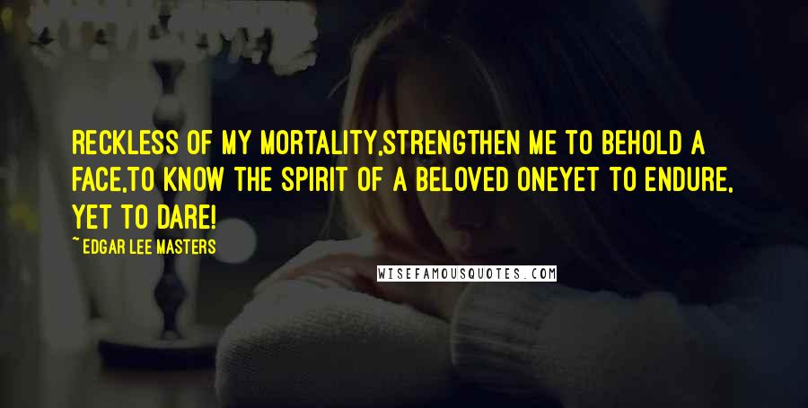 Edgar Lee Masters Quotes: Reckless of my mortality,Strengthen me to behold a face,To know the spirit of a beloved oneYet to endure, yet to dare!