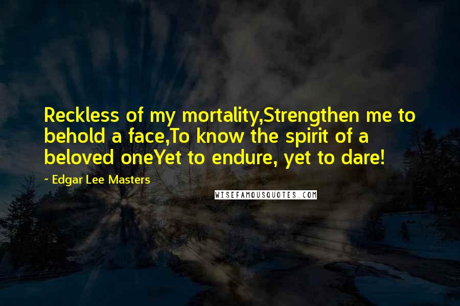 Edgar Lee Masters Quotes: Reckless of my mortality,Strengthen me to behold a face,To know the spirit of a beloved oneYet to endure, yet to dare!