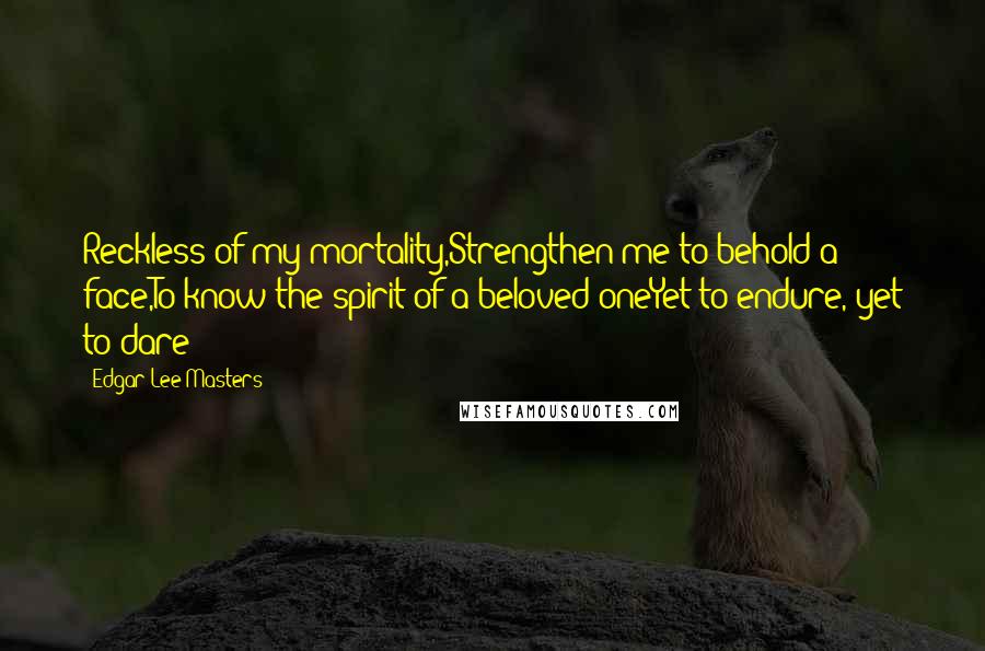 Edgar Lee Masters Quotes: Reckless of my mortality,Strengthen me to behold a face,To know the spirit of a beloved oneYet to endure, yet to dare!