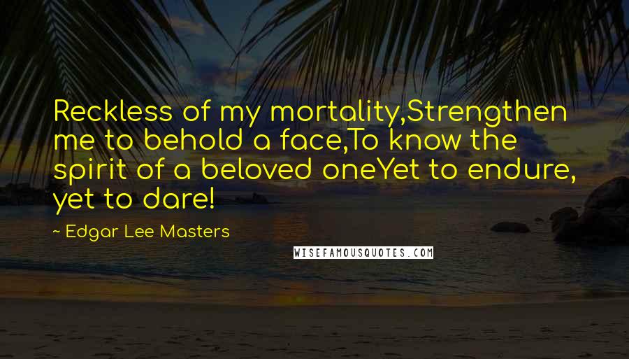 Edgar Lee Masters Quotes: Reckless of my mortality,Strengthen me to behold a face,To know the spirit of a beloved oneYet to endure, yet to dare!