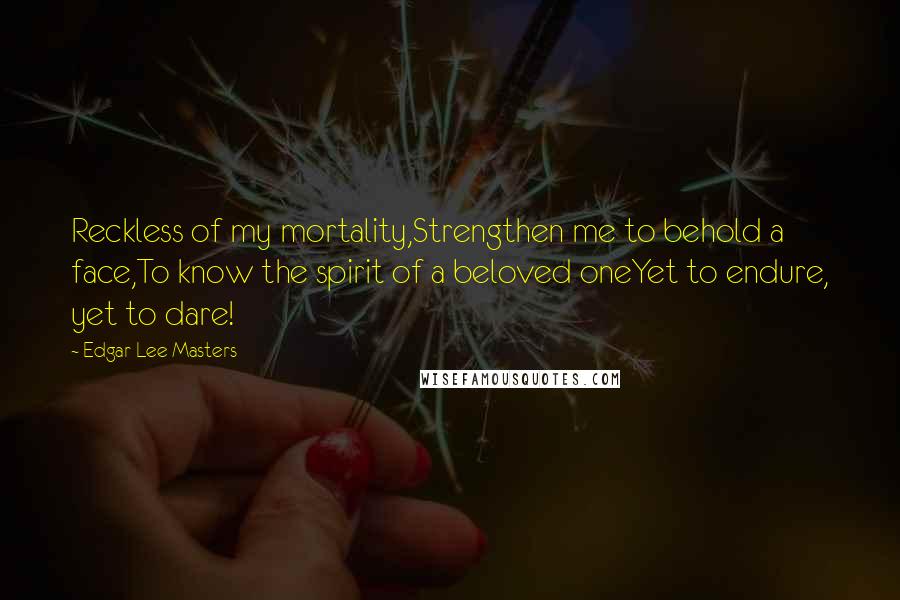 Edgar Lee Masters Quotes: Reckless of my mortality,Strengthen me to behold a face,To know the spirit of a beloved oneYet to endure, yet to dare!