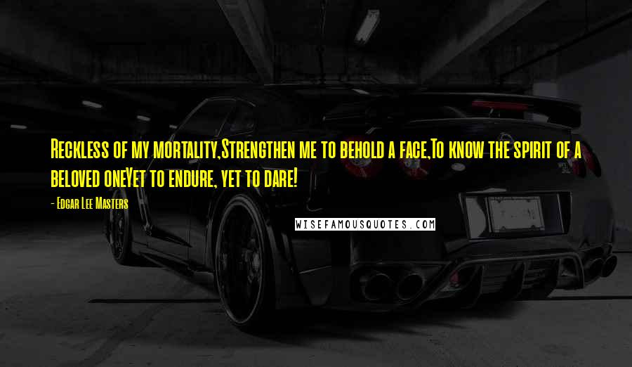 Edgar Lee Masters Quotes: Reckless of my mortality,Strengthen me to behold a face,To know the spirit of a beloved oneYet to endure, yet to dare!