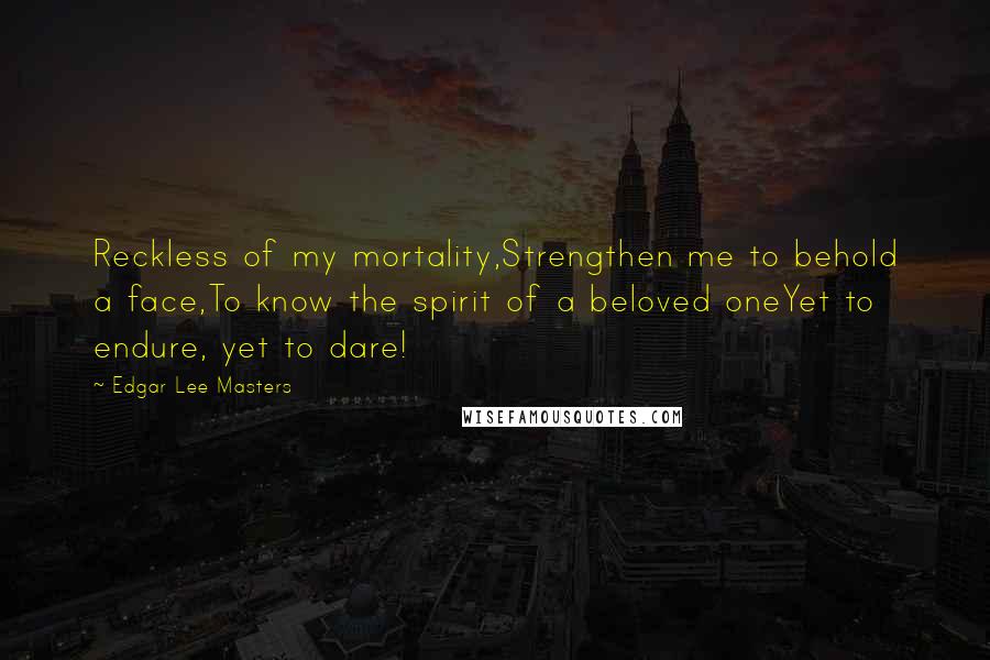 Edgar Lee Masters Quotes: Reckless of my mortality,Strengthen me to behold a face,To know the spirit of a beloved oneYet to endure, yet to dare!