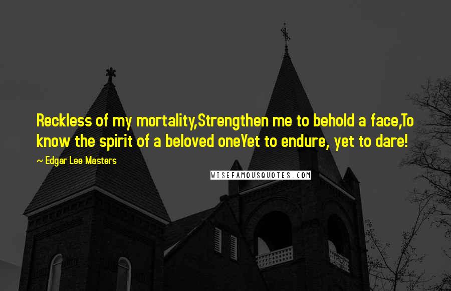 Edgar Lee Masters Quotes: Reckless of my mortality,Strengthen me to behold a face,To know the spirit of a beloved oneYet to endure, yet to dare!