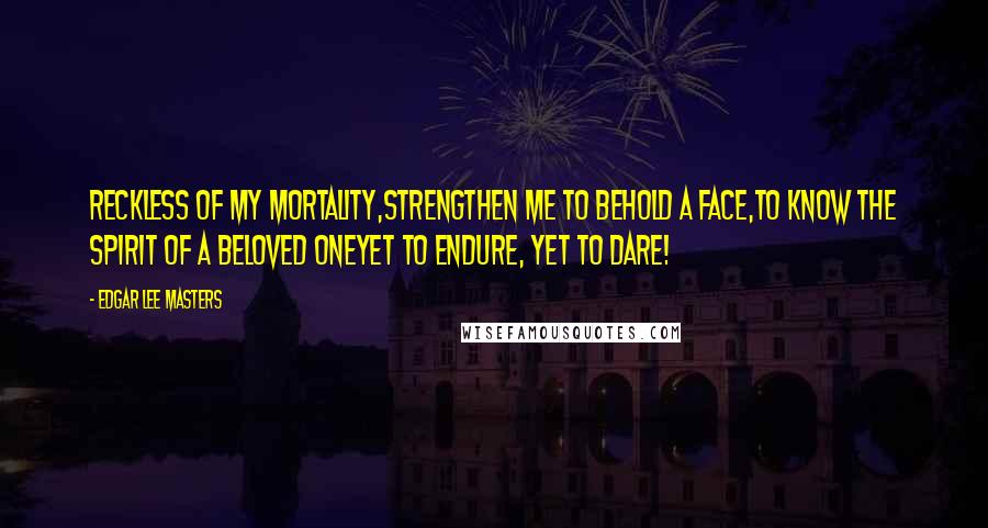 Edgar Lee Masters Quotes: Reckless of my mortality,Strengthen me to behold a face,To know the spirit of a beloved oneYet to endure, yet to dare!
