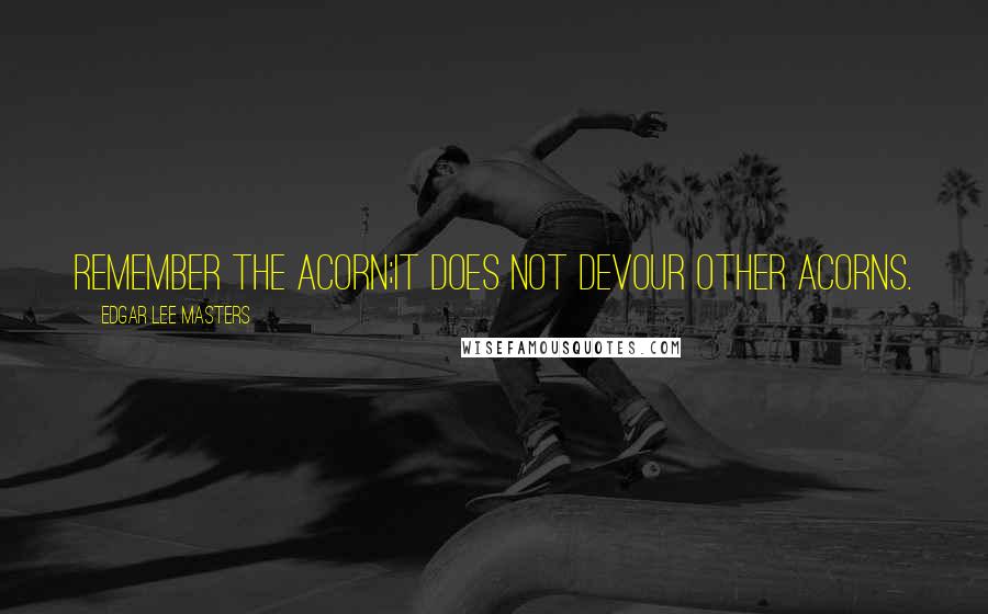 Edgar Lee Masters Quotes: Remember the acorn;It does not devour other acorns.