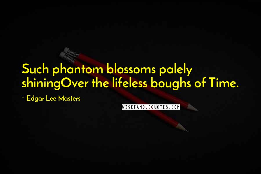 Edgar Lee Masters Quotes: Such phantom blossoms palely shiningOver the lifeless boughs of Time.