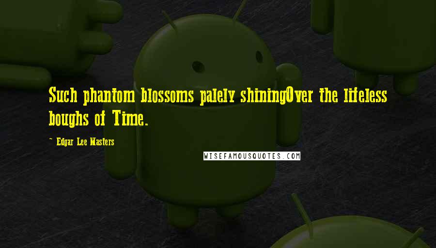 Edgar Lee Masters Quotes: Such phantom blossoms palely shiningOver the lifeless boughs of Time.