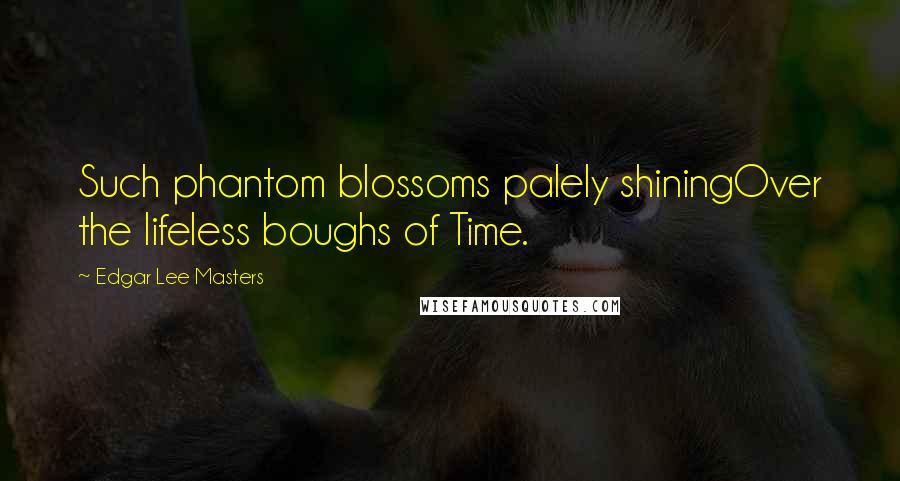 Edgar Lee Masters Quotes: Such phantom blossoms palely shiningOver the lifeless boughs of Time.