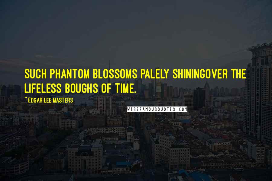 Edgar Lee Masters Quotes: Such phantom blossoms palely shiningOver the lifeless boughs of Time.