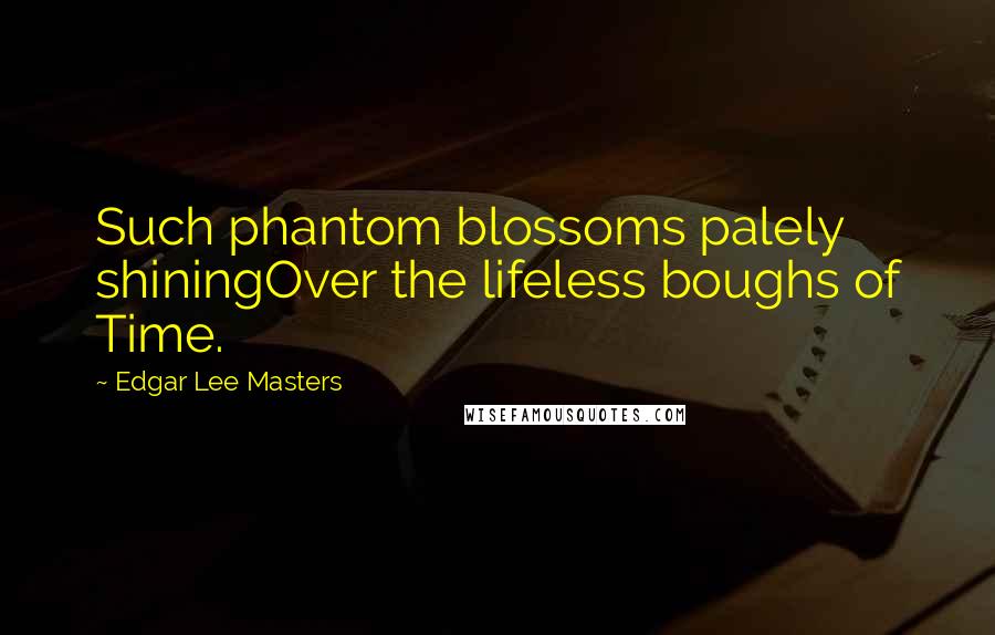 Edgar Lee Masters Quotes: Such phantom blossoms palely shiningOver the lifeless boughs of Time.