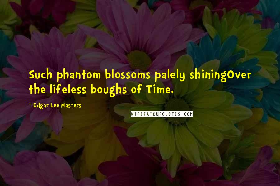 Edgar Lee Masters Quotes: Such phantom blossoms palely shiningOver the lifeless boughs of Time.