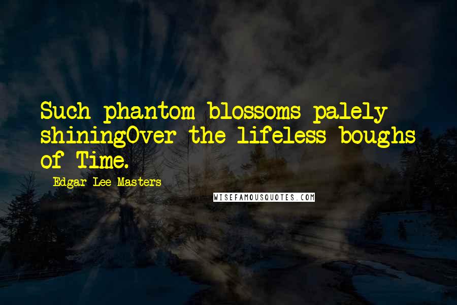 Edgar Lee Masters Quotes: Such phantom blossoms palely shiningOver the lifeless boughs of Time.