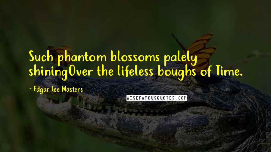 Edgar Lee Masters Quotes: Such phantom blossoms palely shiningOver the lifeless boughs of Time.