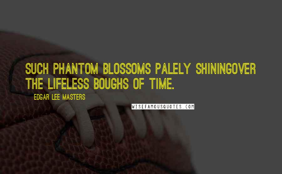 Edgar Lee Masters Quotes: Such phantom blossoms palely shiningOver the lifeless boughs of Time.