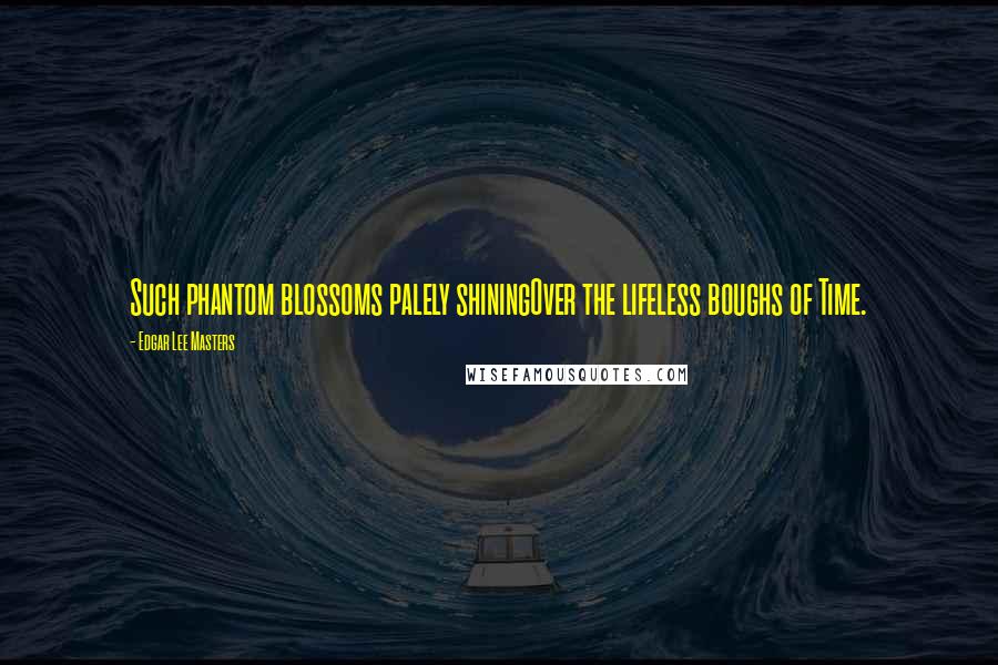 Edgar Lee Masters Quotes: Such phantom blossoms palely shiningOver the lifeless boughs of Time.